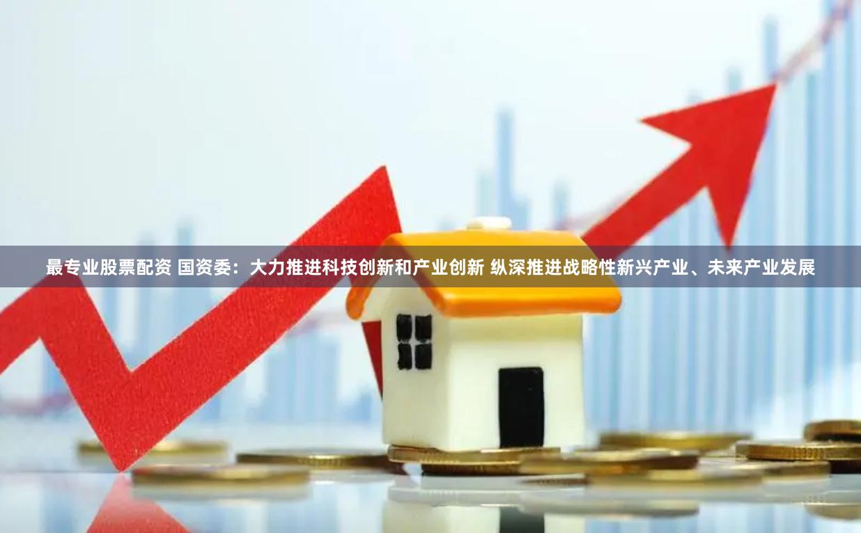 最专业股票配资 国资委：大力推进科技创新和产业创新 纵深推进战略性新兴产业、未来产业发展