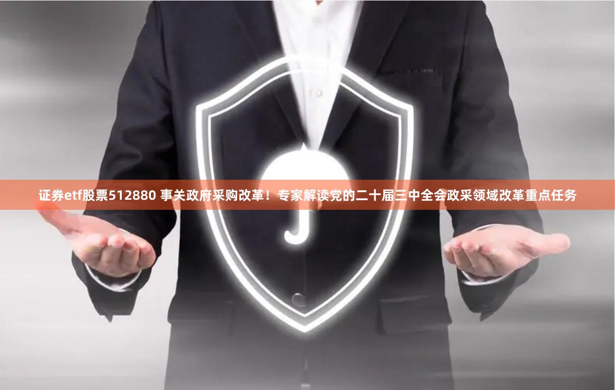 证券etf股票512880 事关政府采购改革！专家解读党的二十届三中全会政采领域改革重点任务