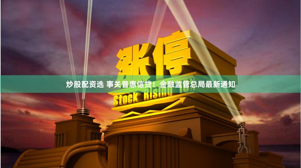 炒股配资选 事关普惠信贷！金融监管总局最新通知