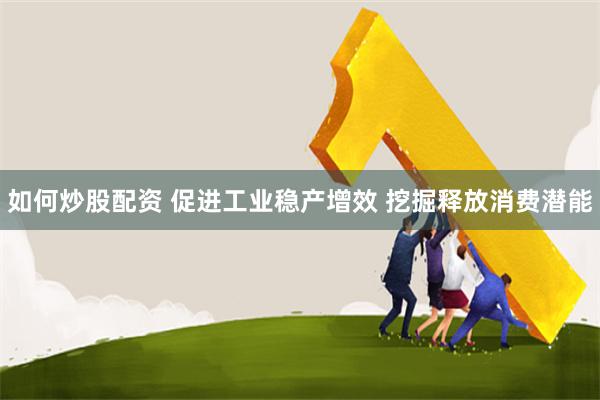 如何炒股配资 促进工业稳产增效 挖掘释放消费潜能