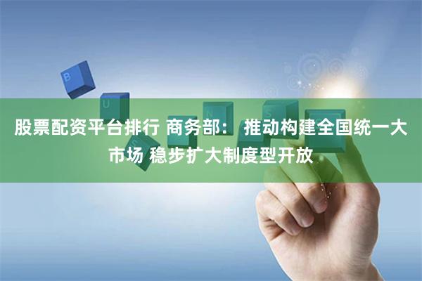 股票配资平台排行 商务部： 推动构建全国统一大市场 稳步扩大制度型开放