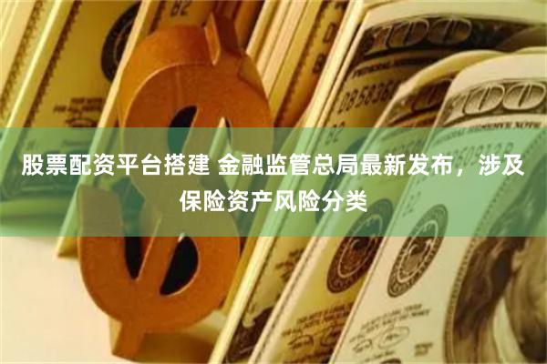 股票配资平台搭建 金融监管总局最新发布，涉及保险资产风险分类