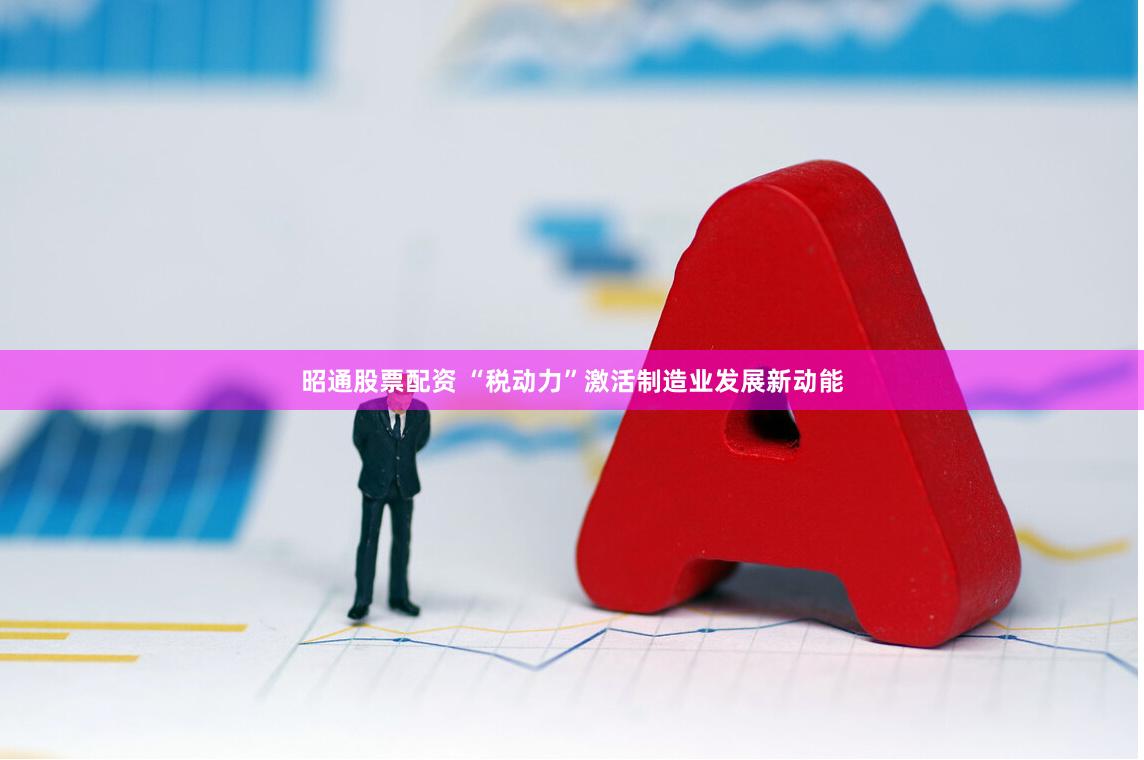 昭通股票配资 “税动力”激活制造业发展新动能