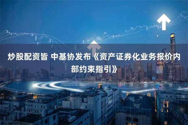 炒股配资皆 中基协发布《资产证券化业务报价内部约束指引》