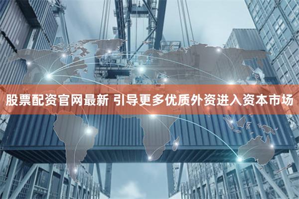 股票配资官网最新 引导更多优质外资进入资本市场
