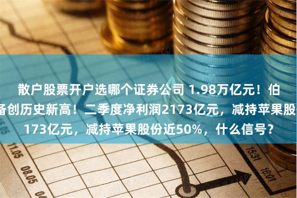 散户股票开户选哪个证券公司 1.98万亿元！伯克希尔哈撒韦现金储备创历史新高！二季度净利润2173亿元，减持苹果股份近50%，什么信号？