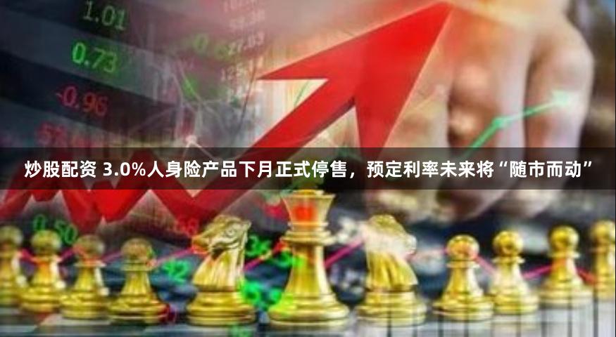 炒股配资 3.0%人身险产品下月正式停售，预定利率未来将“随市而动”