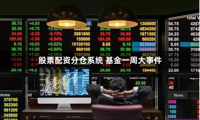 股票配资分仓系统 基金一周大事件