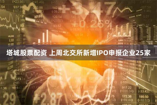 塔城股票配资 上周北交所新增IPO申报企业25家
