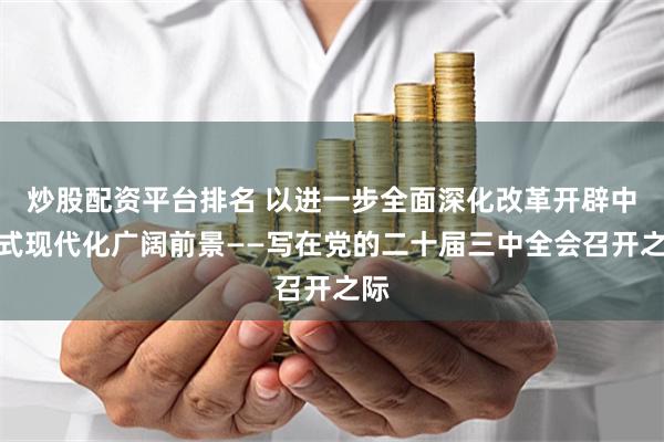 炒股配资平台排名 以进一步全面深化改革开辟中国式现代化广阔前景——写在党的二十届三中全会召开之际