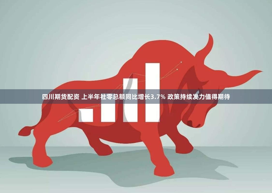 四川期货配资 上半年社零总额同比增长3.7% 政策持续发力值得期待