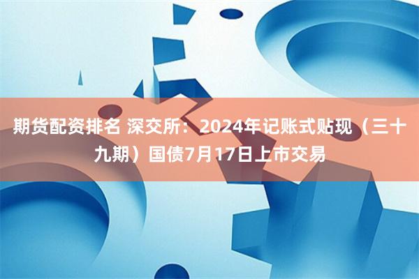 期货配资排名 深交所：2024年记账式贴现（三十九期）国债7月17日上市交易