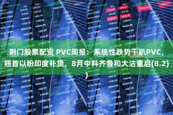 荆门股票配资 PVC周报：系统性跌势干趴PVC，翘首以盼印度补货，8月中料齐鲁和大沽重启(8.2)