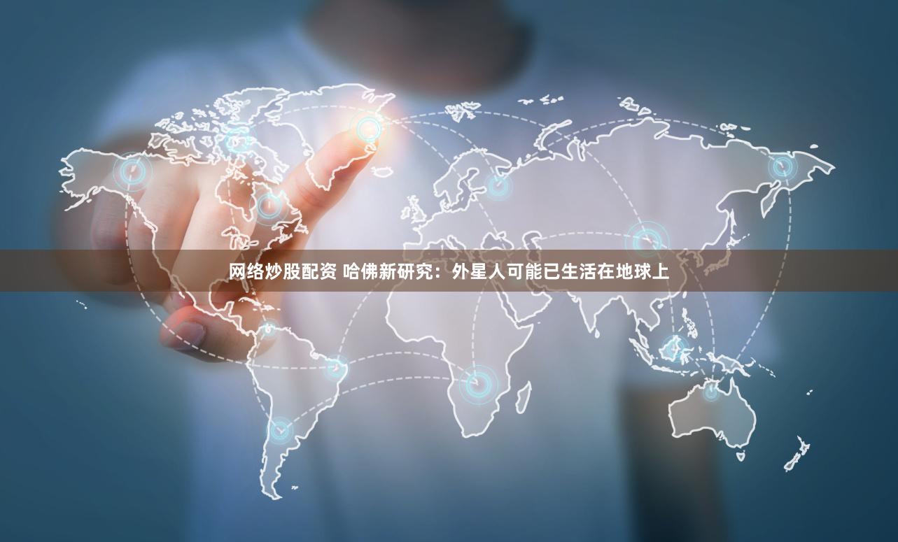网络炒股配资 哈佛新研究：外星人可能已生活在地球上