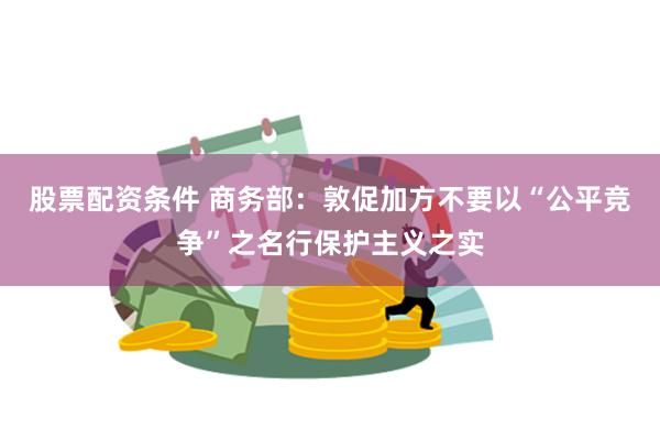 股票配资条件 商务部：敦促加方不要以“公平竞争”之名行保护主义之实