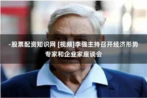 -股票配资知识网 [视频]李强主持召开经济形势专家和企业家座谈会