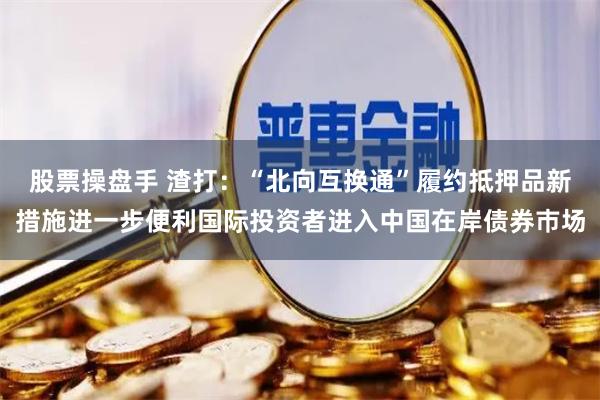 股票操盘手 渣打：“北向互换通”履约抵押品新措施进一步便利国际投资者进入中国在岸债券巿场