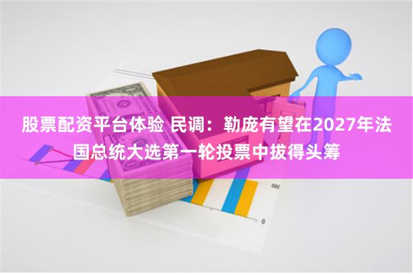 股票配资平台体验 民调：勒庞有望在2027年法国总统大选第一轮投票中拔得头筹