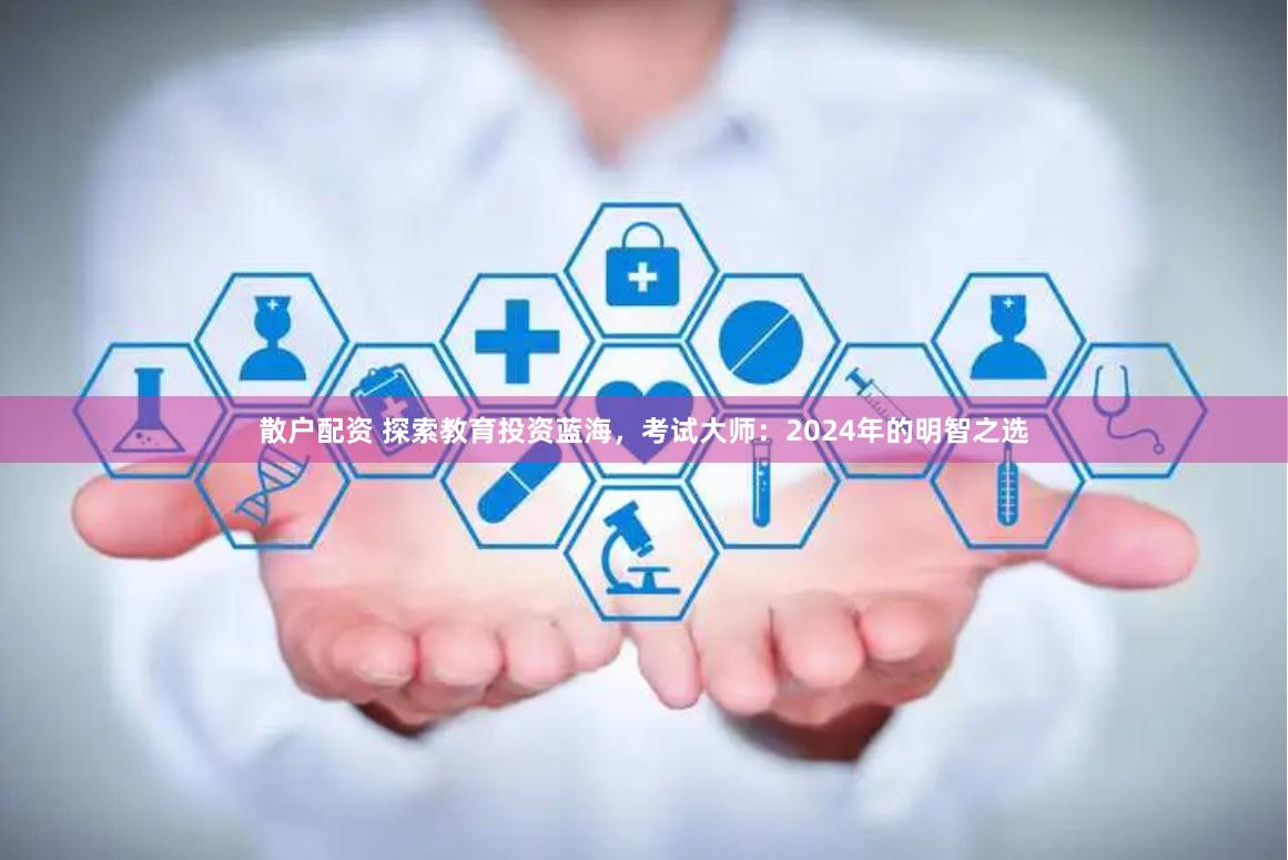 散户配资 探索教育投资蓝海，考试大师：2024年的明智之选