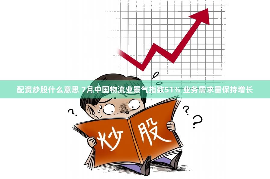 配资炒股什么意思 7月中国物流业景气指数51% 业务需求量保持增长