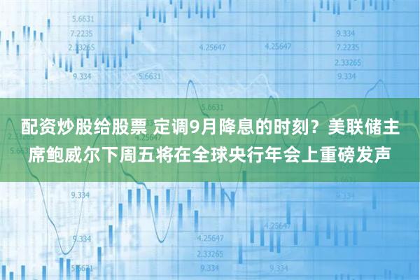 配资炒股给股票 定调9月降息的时刻？美联储主席鲍威尔下周五将在全球央行年会上重磅发声