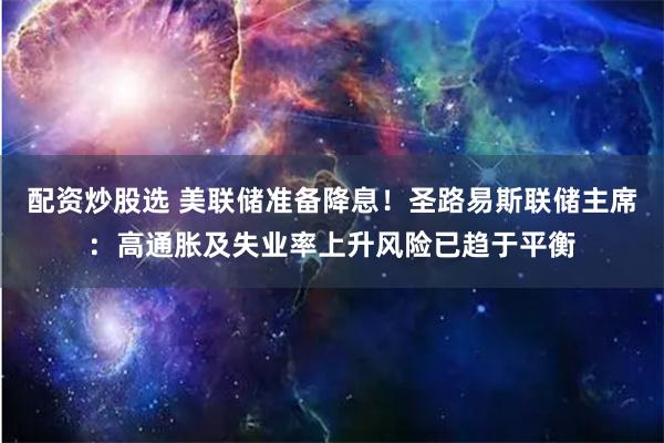 配资炒股选 美联储准备降息！圣路易斯联储主席：高通胀及失业率上升风险已趋于平衡