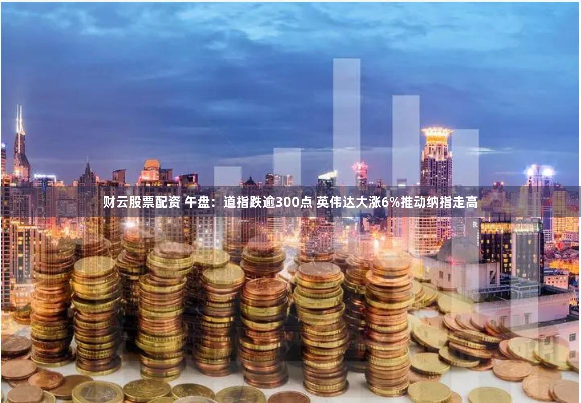 财云股票配资 午盘：道指跌逾300点 英伟达大涨6%推动纳指走高