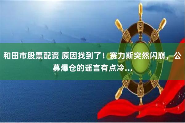 和田市股票配资 原因找到了！赛力斯突然闪崩，公募爆仓的谣言有点冷...