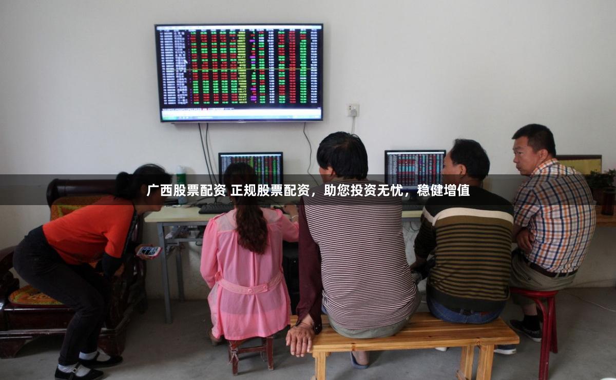 广西股票配资 正规股票配资，助您投资无忧，稳健增值