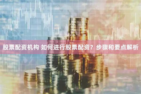 股票配资机构 如何进行股票配资？步骤和要点解析