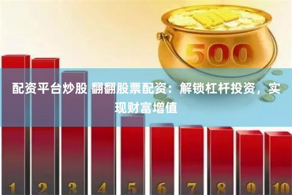 配资平台炒股 翻翻股票配资：解锁杠杆投资，实现财富增值