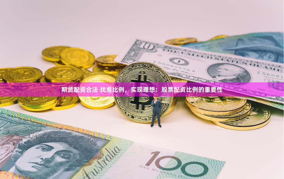 期货配资合法 找准比例，实现理想：股票配资比例的重要性