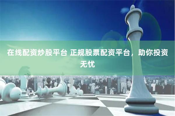 在线配资炒股平台 正规股票配资平台，助你投资无忧