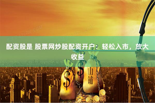 配资股是 股票网炒股配资开户：轻松入市，放大收益