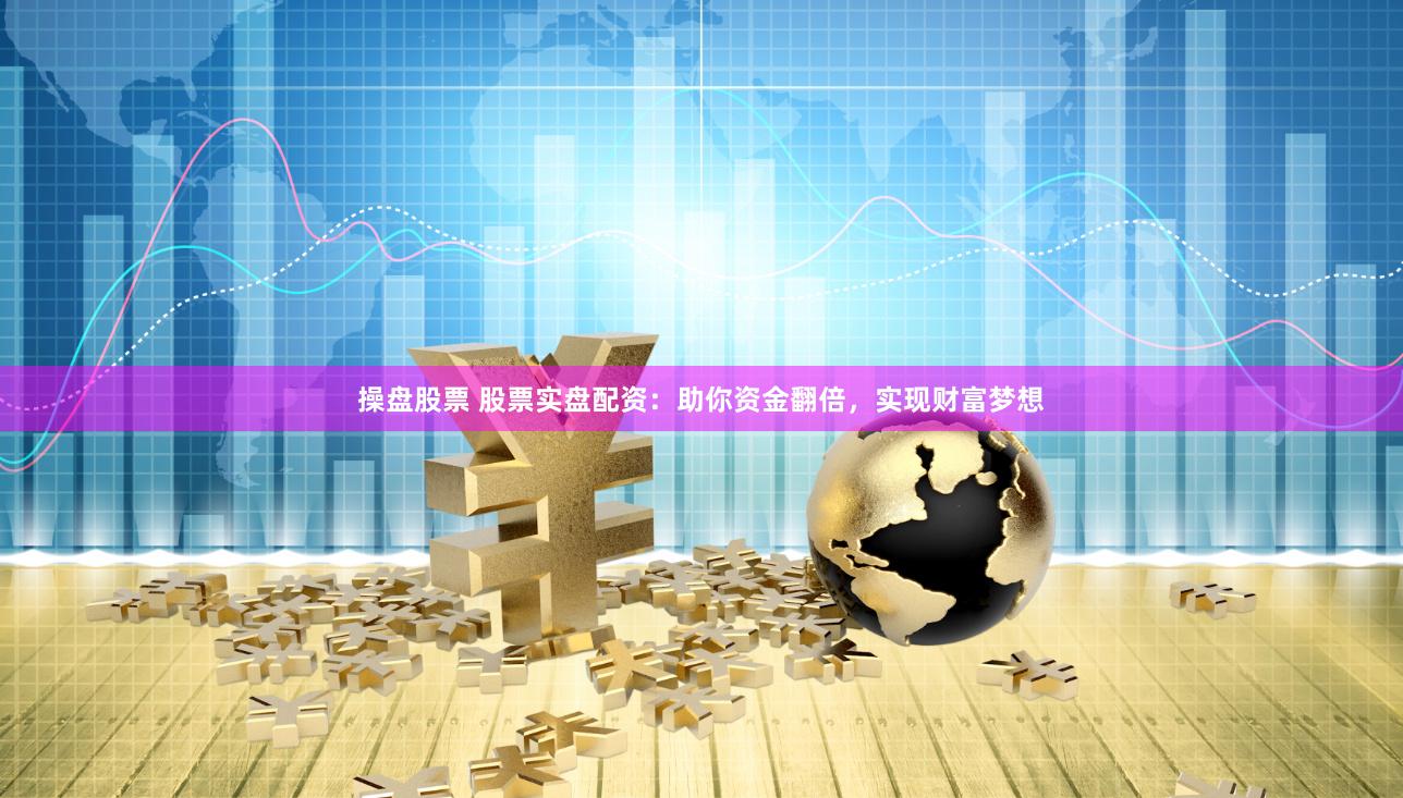 操盘股票 股票实盘配资：助你资金翻倍，实现财富梦想