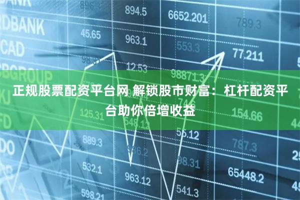 正规股票配资平台网 解锁股市财富：杠杆配资平台助你倍增收益