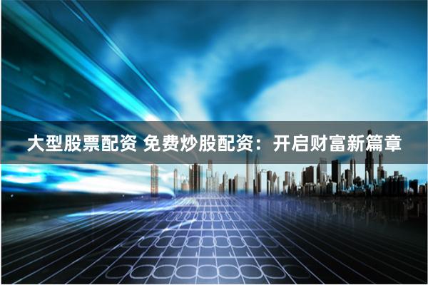 大型股票配资 免费炒股配资：开启财富新篇章