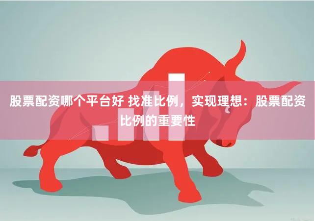 股票配资哪个平台好 找准比例，实现理想：股票配资比例的重要性
