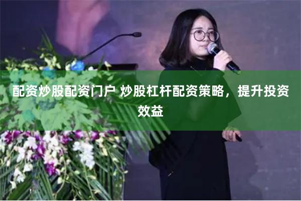 配资炒股配资门户 炒股杠杆配资策略，提升投资效益