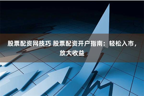 股票配资网技巧 股票配资开户指南：轻松入市，放大收益