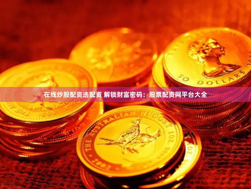 在线炒股配资选配资 解锁财富密码：股票配资网平台大全