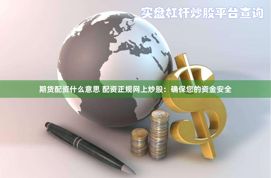 期货配资什么意思 配资正规网上炒股：确保您的资金安全