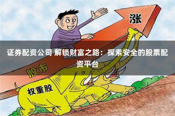证券配资公司 解锁财富之路：探索安全的股票配资平台
