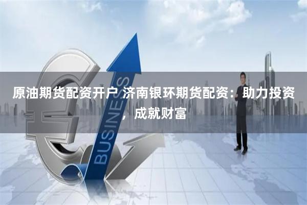 原油期货配资开户 济南银环期货配资：助力投资，成就财富