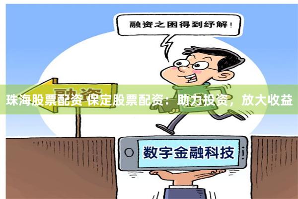 珠海股票配资 保定股票配资：助力投资，放大收益