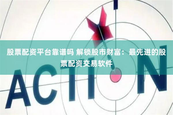 股票配资平台靠谱吗 解锁股市财富：最先进的股票配资交易软件
