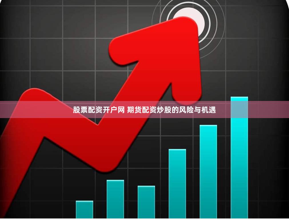 股票配资开户网 期货配资炒股的风险与机遇