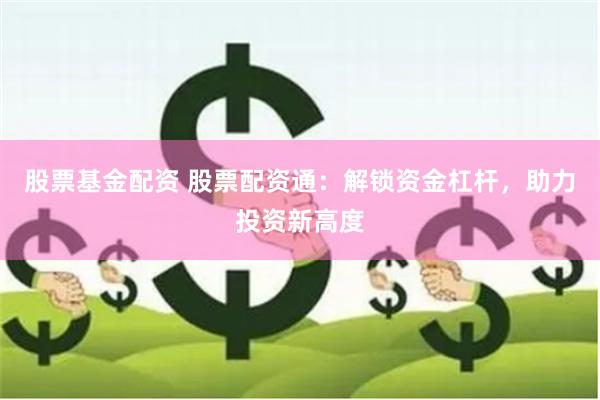 股票基金配资 股票配资通：解锁资金杠杆，助力投资新高度