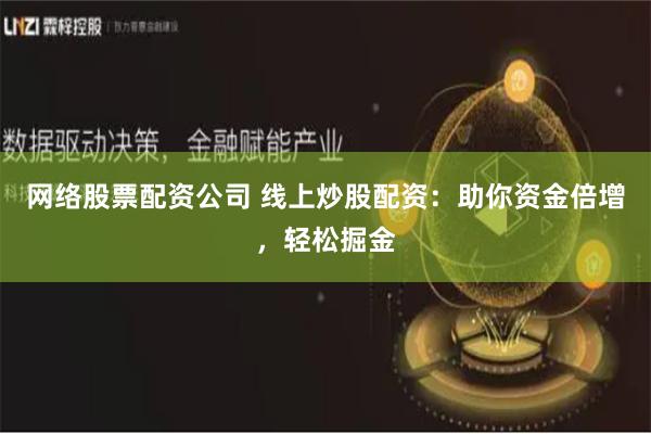 网络股票配资公司 线上炒股配资：助你资金倍增，轻松掘金