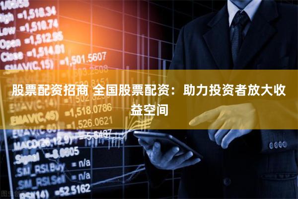 股票配资招商 全国股票配资：助力投资者放大收益空间